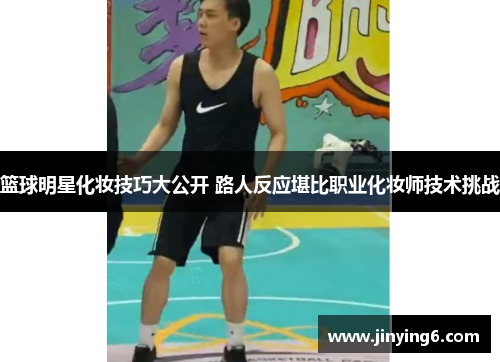 篮球明星化妆技巧大公开 路人反应堪比职业化妆师技术挑战