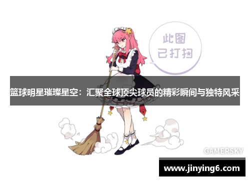 篮球明星璀璨星空：汇聚全球顶尖球员的精彩瞬间与独特风采