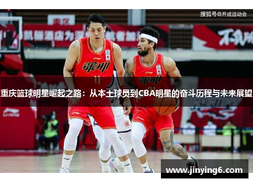 重庆篮球明星崛起之路：从本土球员到CBA明星的奋斗历程与未来展望